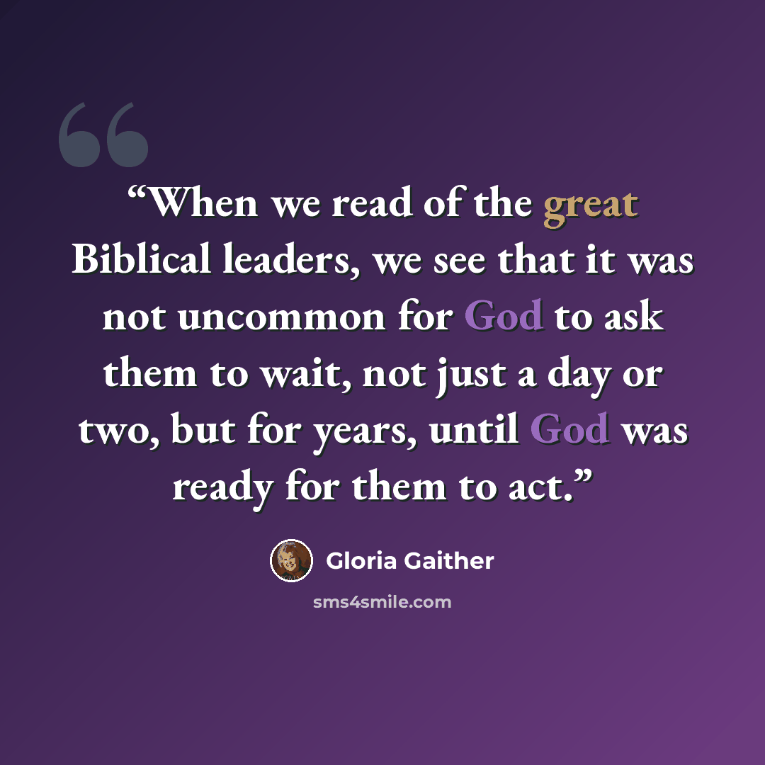 “When we read of the great Biblical leaders, we see that it was not uncommon for God to ask them to wait, not just a day or two, but for years, until God was ready for them to act.” quote by Gloria Gaither