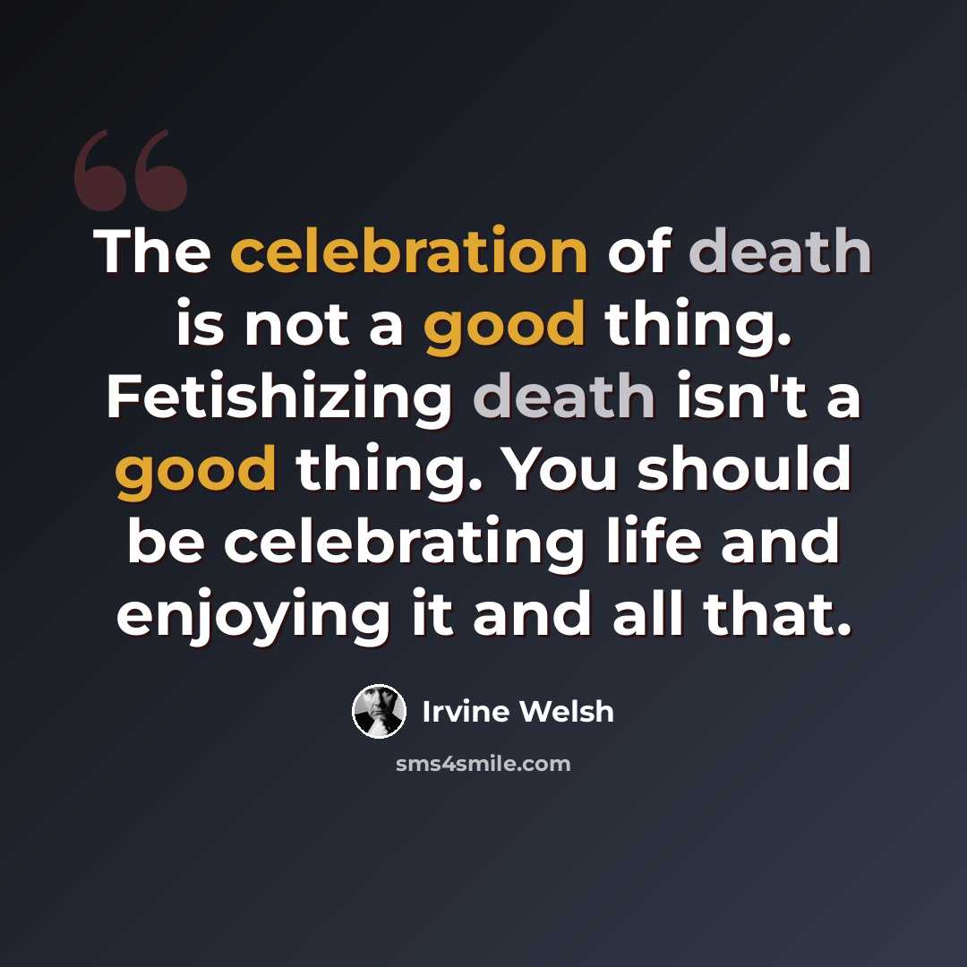 “The celebration of death is not a good thing. Fetishizing death isn't a good thing. You should be celebrating life and enjoying it and all that.” quote by Irvine Welsh