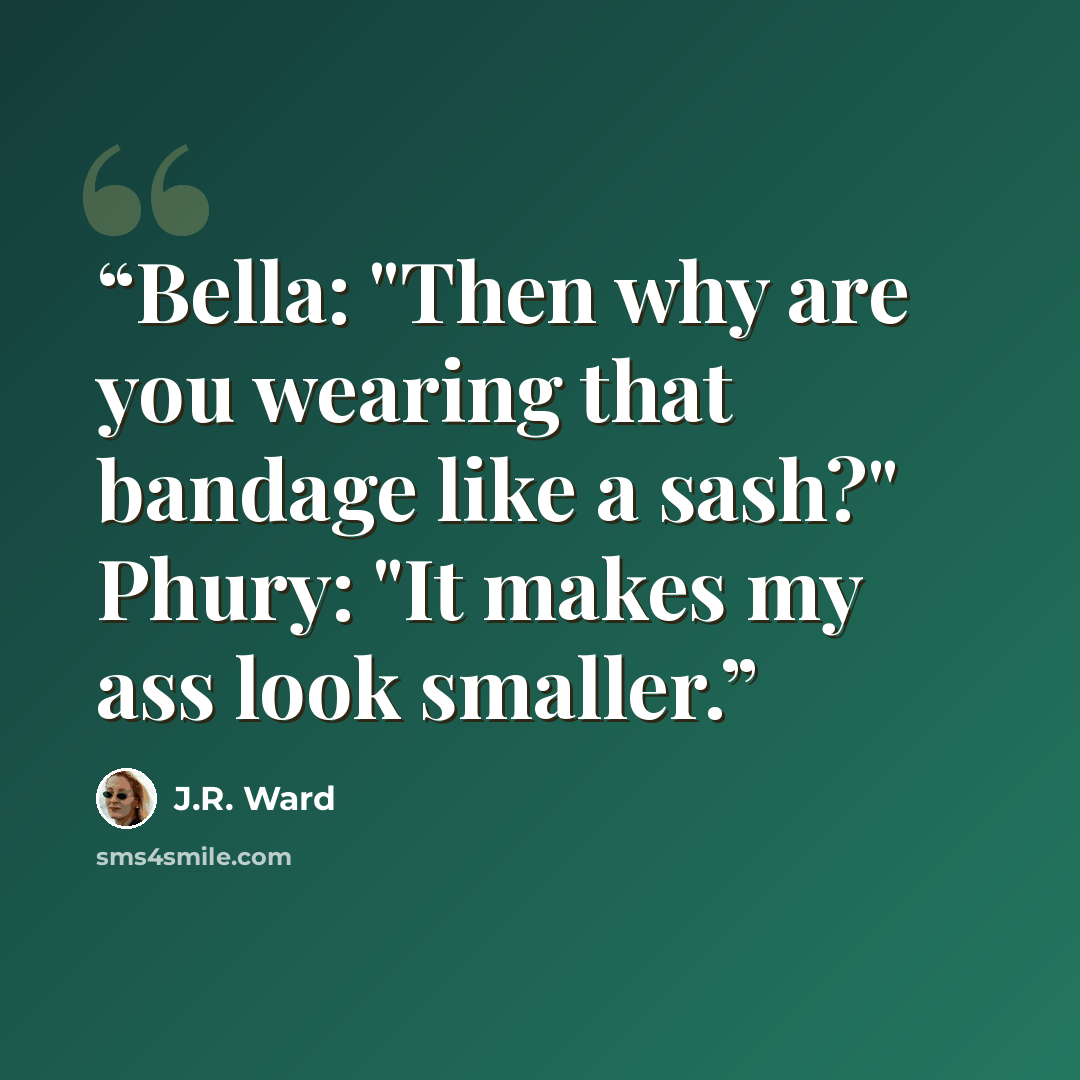 “Bella: "Then why are you wearing that bandage like a sash?" Phury: "It makes my ass look smaller.” quote by J.R. Ward