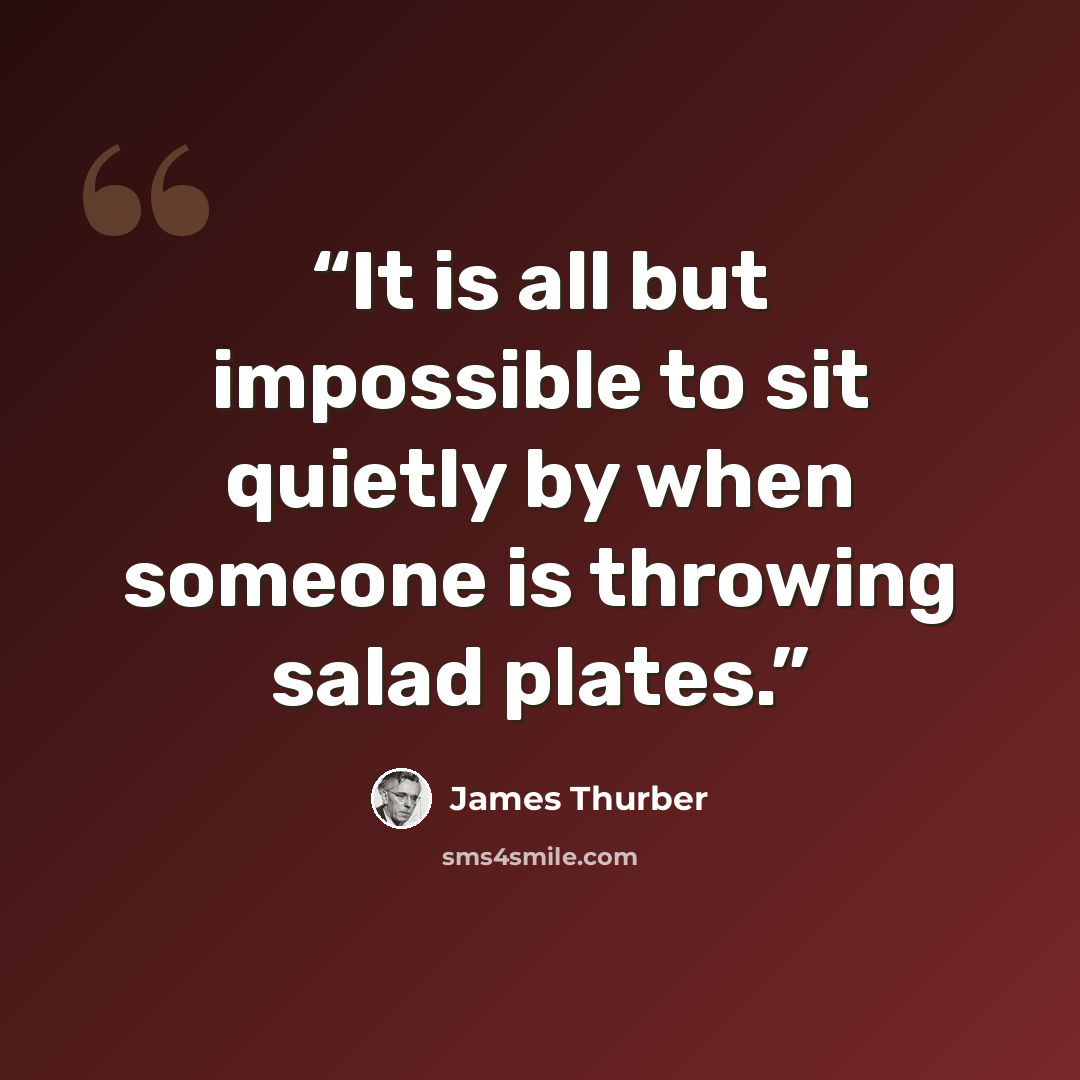 “It is all but impossible to sit quietly by when someone is throwing salad plates.” quote by James Thurber