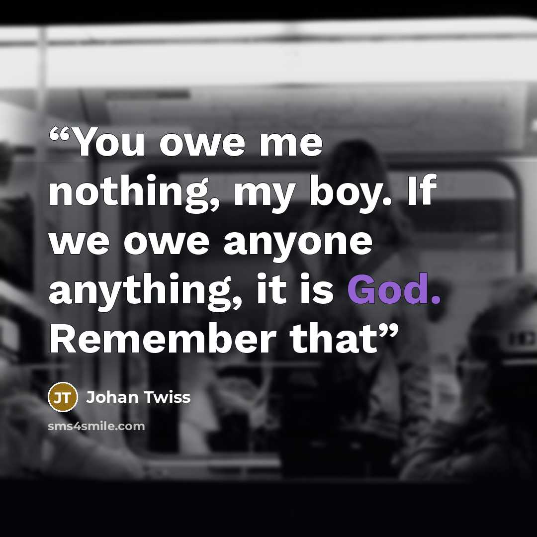 “You owe me nothing, my boy. If we owe anyone anything, it is God. Remember that” quote by Johan Twiss