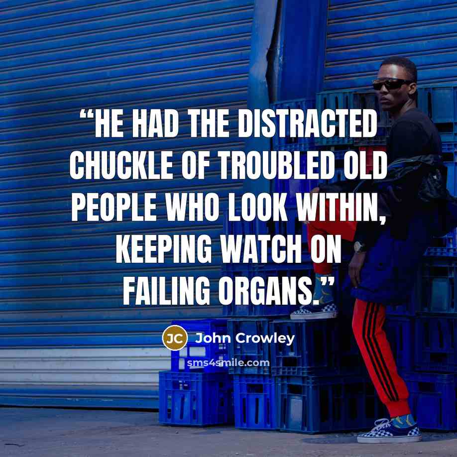 “He had the distracted chuckle of troubled old people who look within, keeping watch on failing organs.” quote by John Crowley