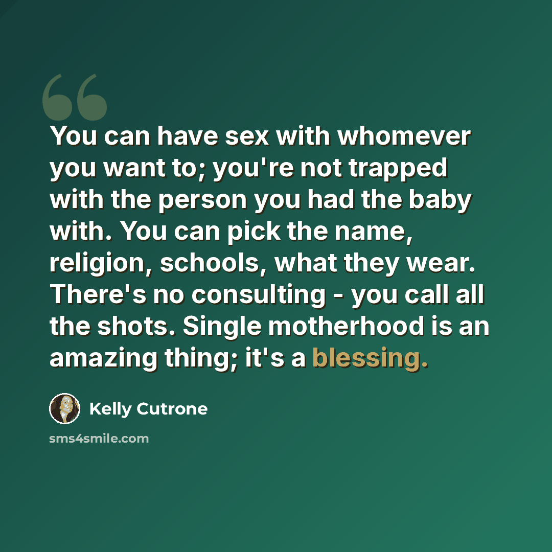“You can have sex with whomever you want to; you're not trapped with the person you had the baby with. You can pick the name, religion, schools, what they wear. There's no consulting - you call all the shots. Single motherhood is an amazing thing; it's a blessing.” quote by Kelly Cutrone