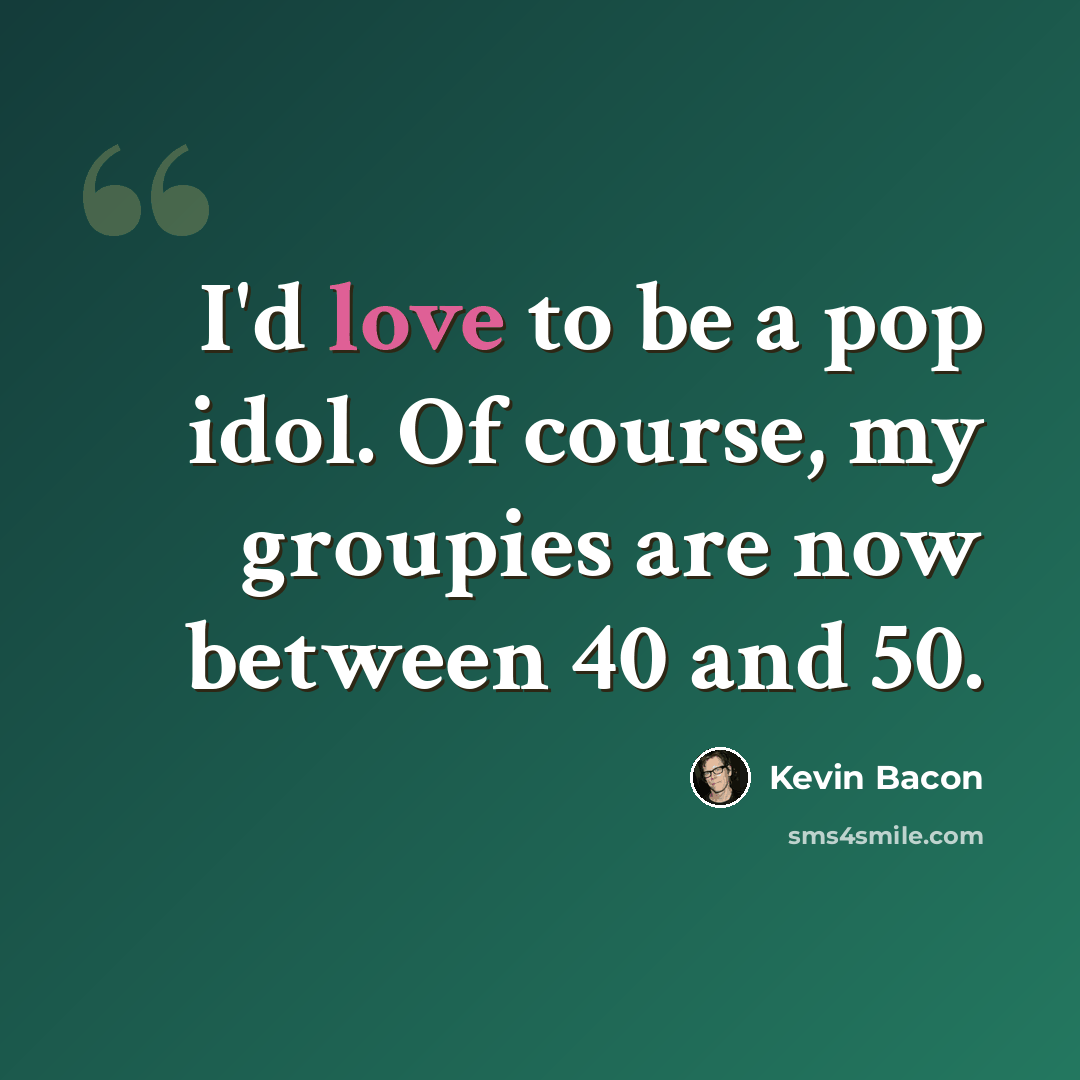 “I'd love to be a pop idol. Of course, my groupies are now between 40 and 50.” quote by Kevin Bacon