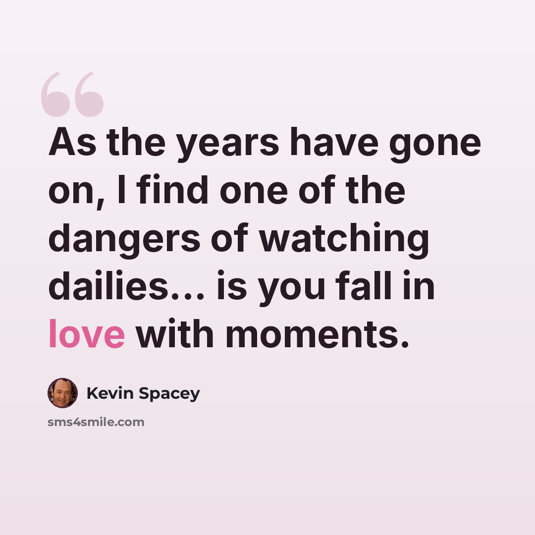 “As the years have gone on, I find one of the dangers of watching dailies... is you fall in love with moments.” quote by Kevin Spacey