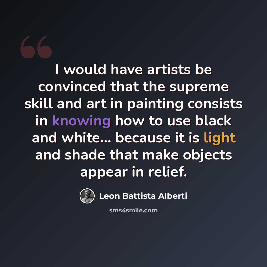 “I would have artists be convinced that the supreme skill and art in painting consists in knowing how to use black and white... because it is light and shade that make objects appear in relief.” quote by Leon Battista Alberti