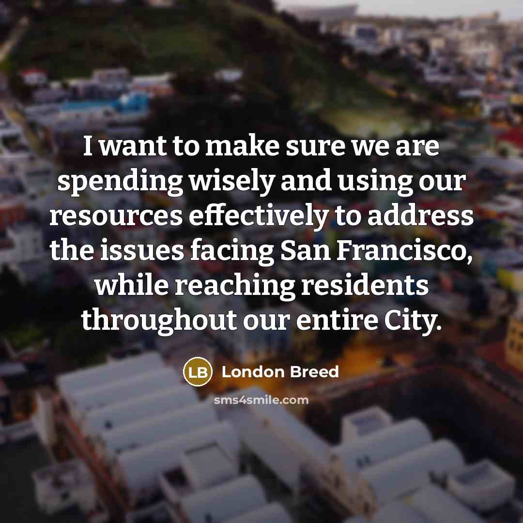 “I want to make sure we are spending wisely and using our resources effectively to address the issues facing San Francisco, while reaching residents throughout our entire City.” quote by London Breed