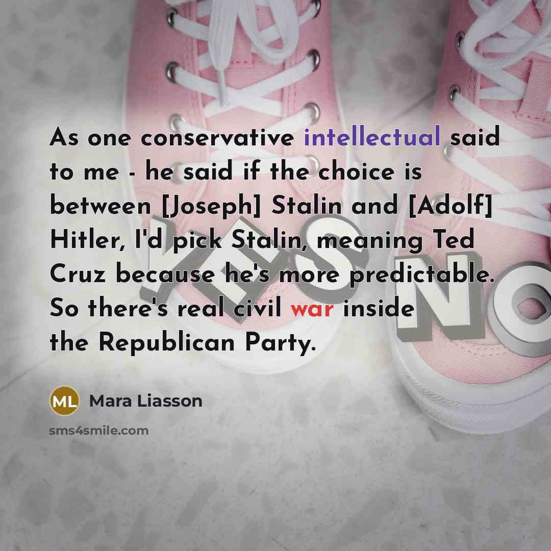 “As one conservative intellectual said to me - he said if the choice is between [Joseph] Stalin and [Adolf] Hitler, I'd pick Stalin, meaning Ted Cruz because he's more predictable. So there's real civil war inside the Republican Party.” quote by Mara Liasson