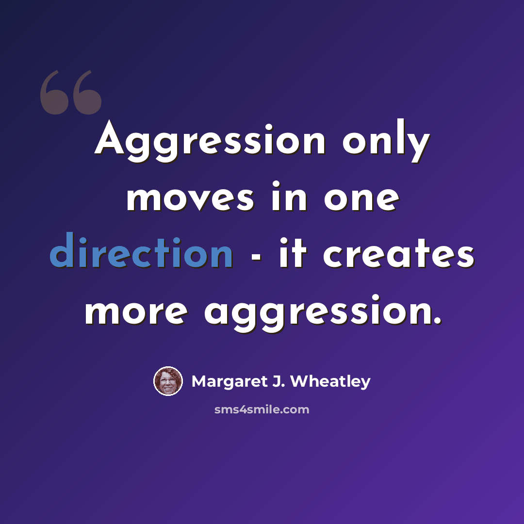 “Aggression only moves in one direction - it creates more aggression.” quote by Margaret J. Wheatley