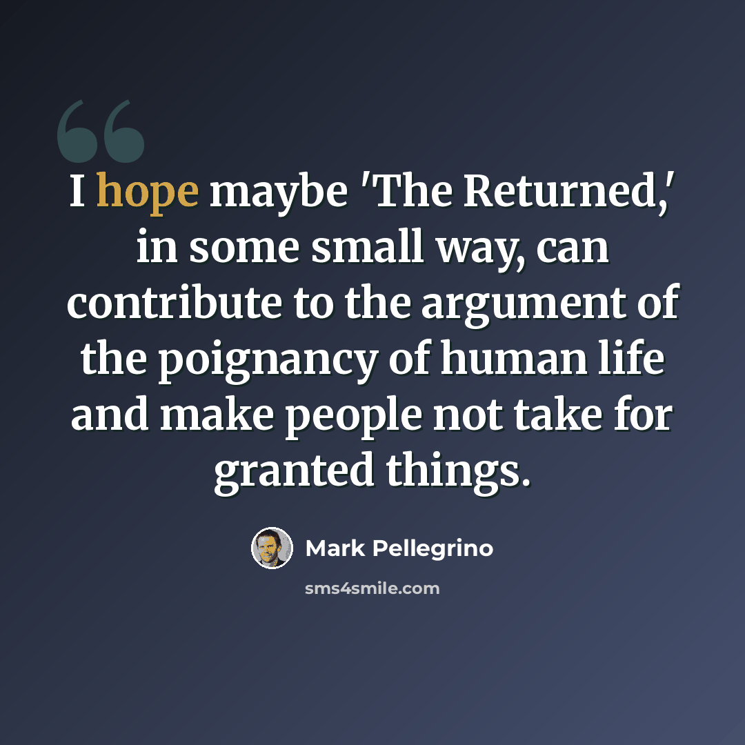 “I hope maybe 'The Returned,' in some small way, can contribute to the argument of the poignancy of human life and make people not take for granted things.” quote by Mark Pellegrino