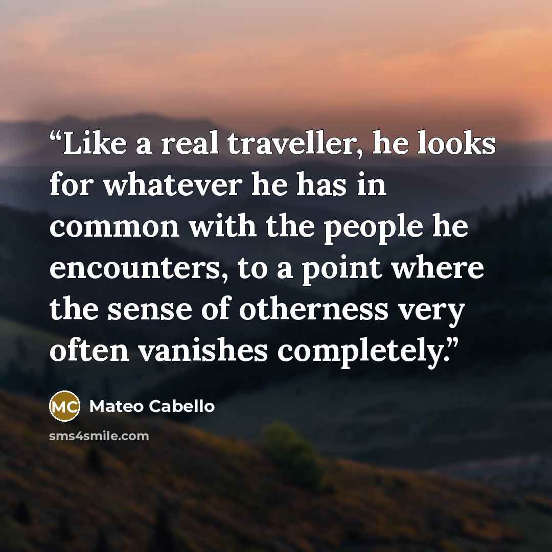 “Like a real traveller, he looks for whatever he has in common with the people he encounters, to a point where the sense of otherness very often vanishes completely.” quote by Mateo Cabello