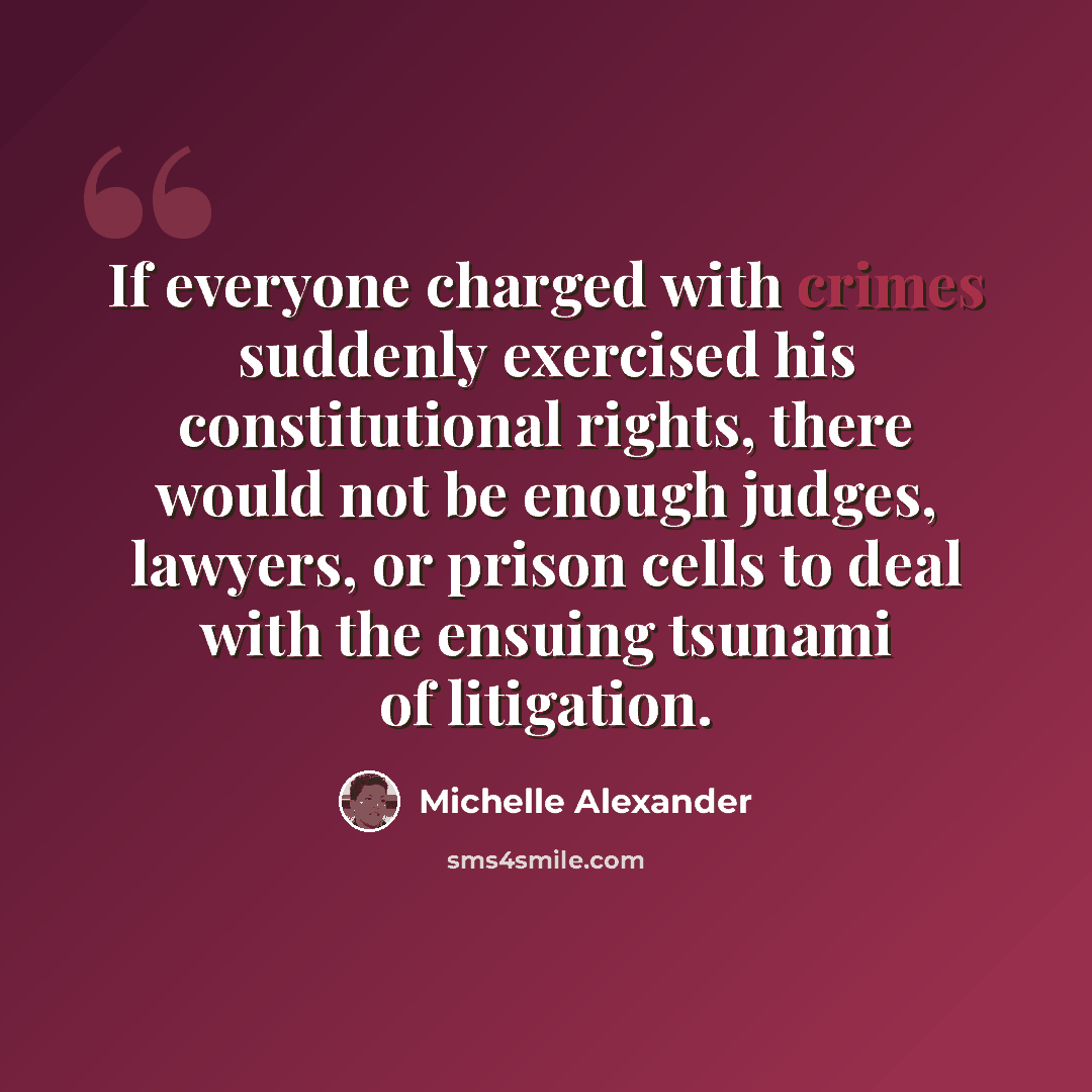 “If everyone charged with crimes suddenly exercised his constitutional rights, there would not be enough judges, lawyers, or prison cells to deal with the ensuing tsunami of litigation.” quote by Michelle Alexander