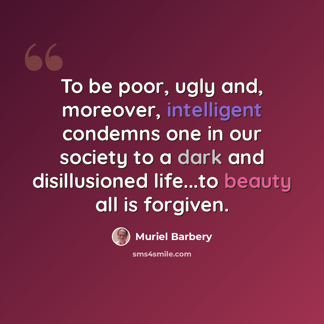 “To be poor, ugly and, moreover, intelligent condemns one in our society to a dark and disillusioned life...to beauty all is forgiven.” quote by Muriel Barbery