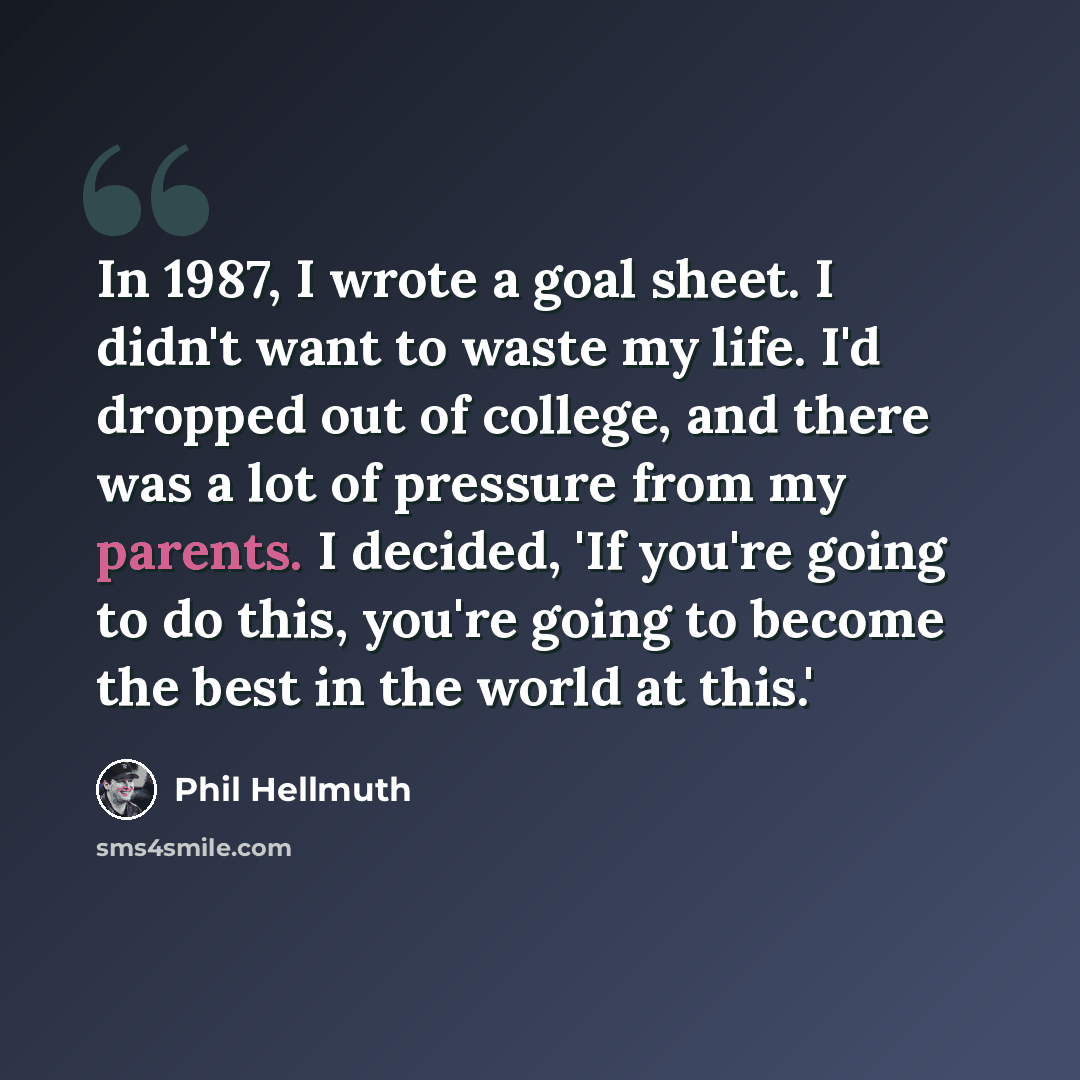 “In 1987, I wrote a goal sheet. I didn't want to waste my life. I'd dropped out of college, and there was a lot of pressure from my parents. I decided, 'If you're going to do this, you're going to become the best in the world at this.'” quote by Phil Hellmuth