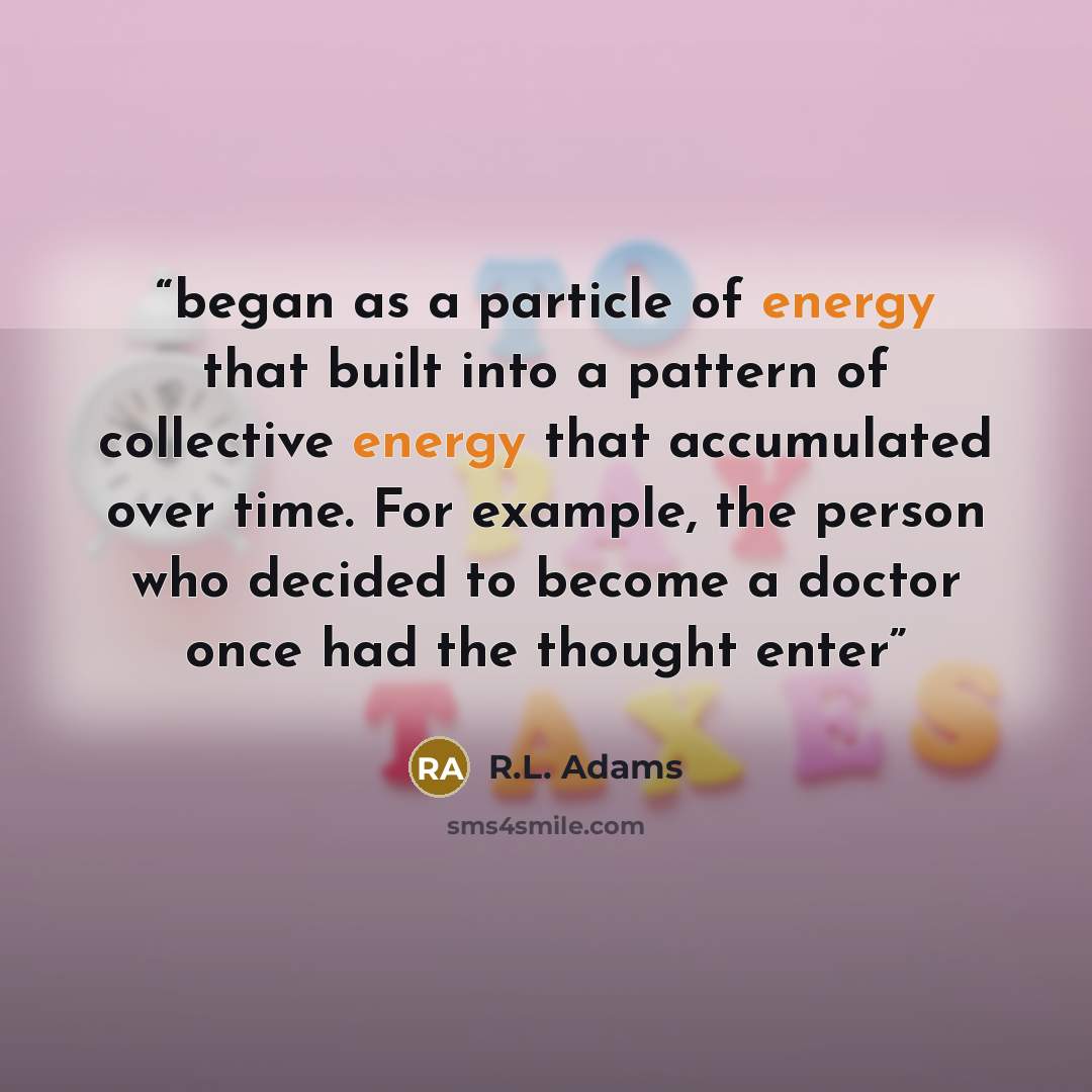 “began as a particle of energy that built into a pattern of collective energy that accumulated over time. For example, the person who decided to become a doctor once had the thought enter” quote by R.L. Adams