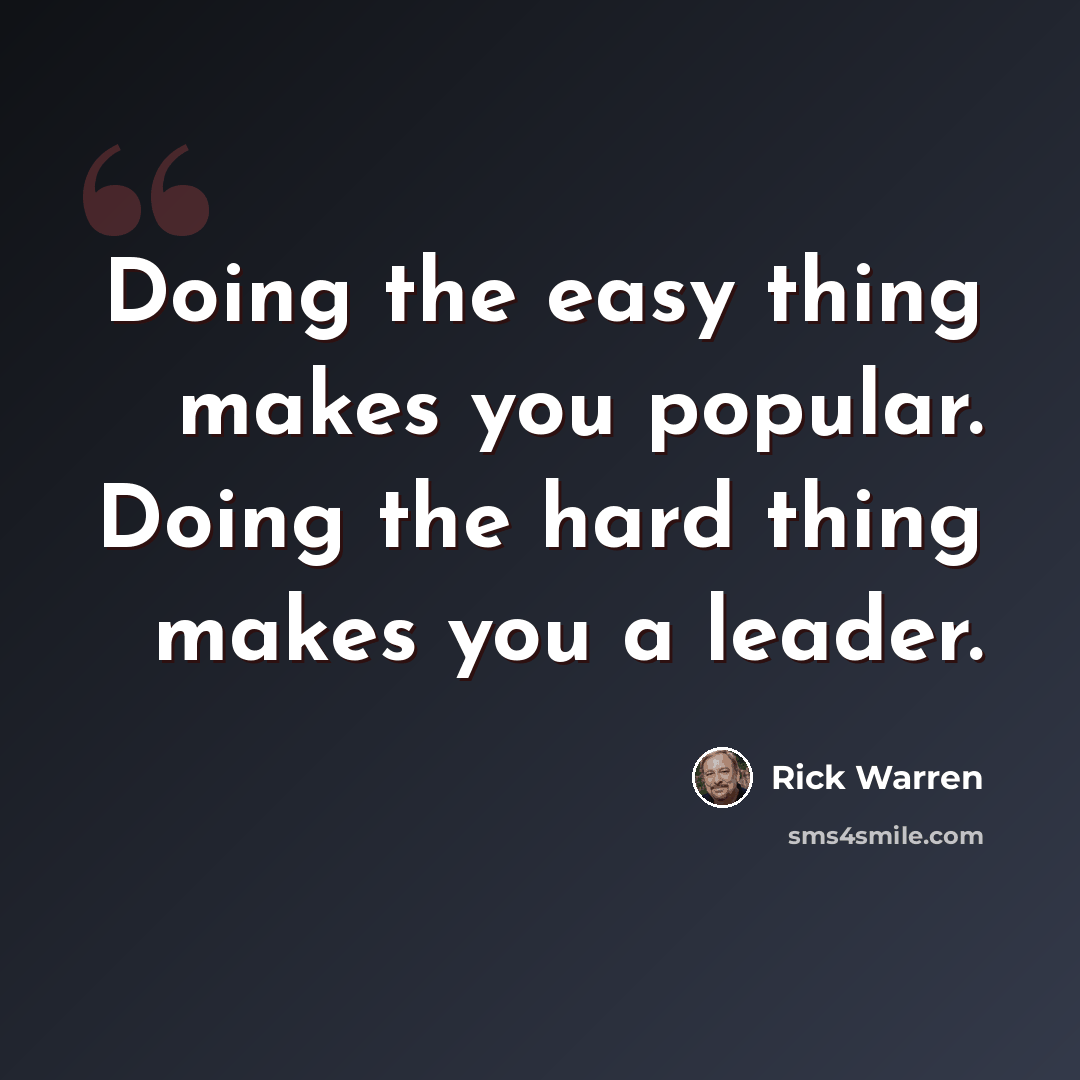 “Doing the easy thing makes you popular. Doing the hard thing makes you a leader.” quote by Rick Warren