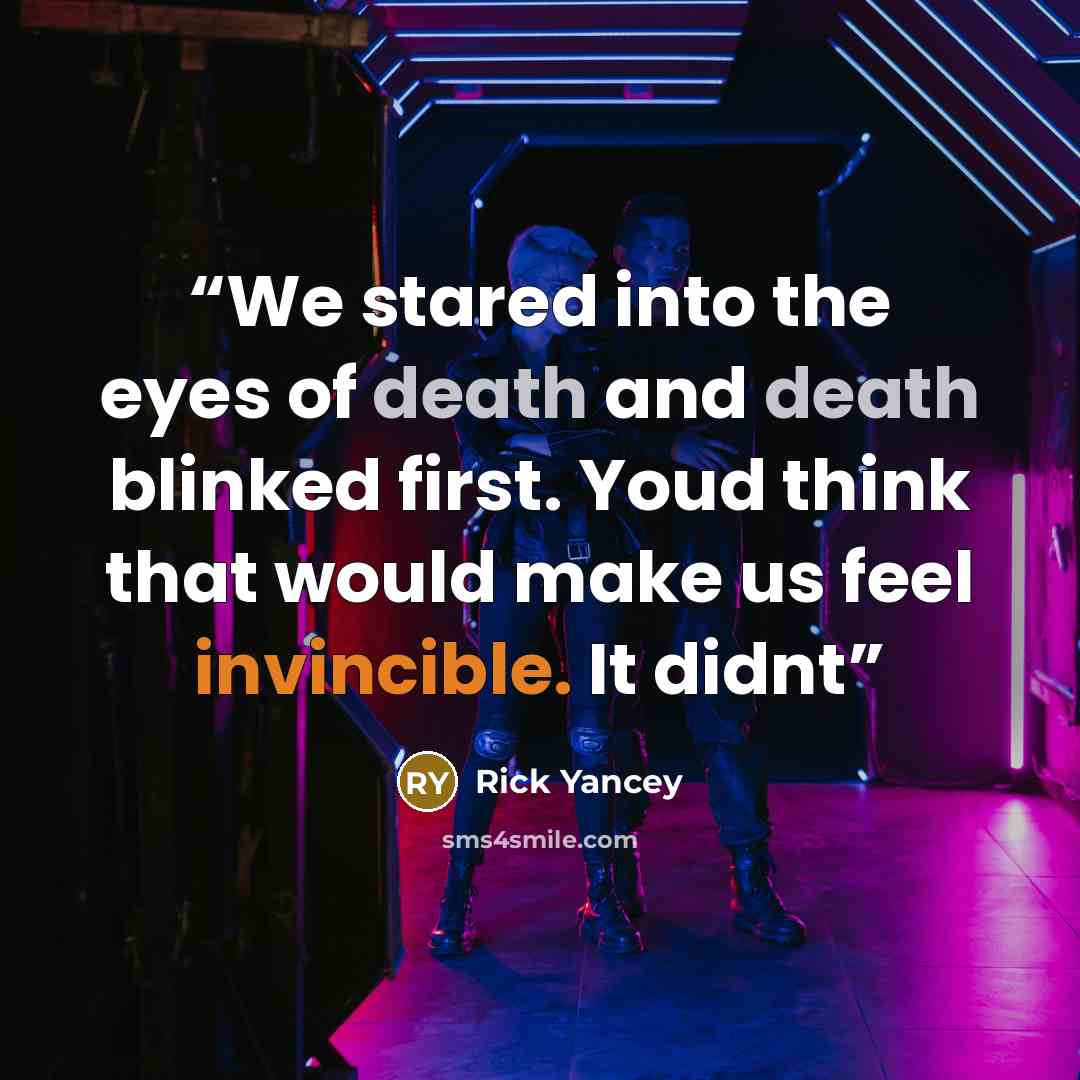 “We stared into the eyes of death and death blinked first. Youd think that would make us feel invincible. It didnt” quote by Rick Yancey