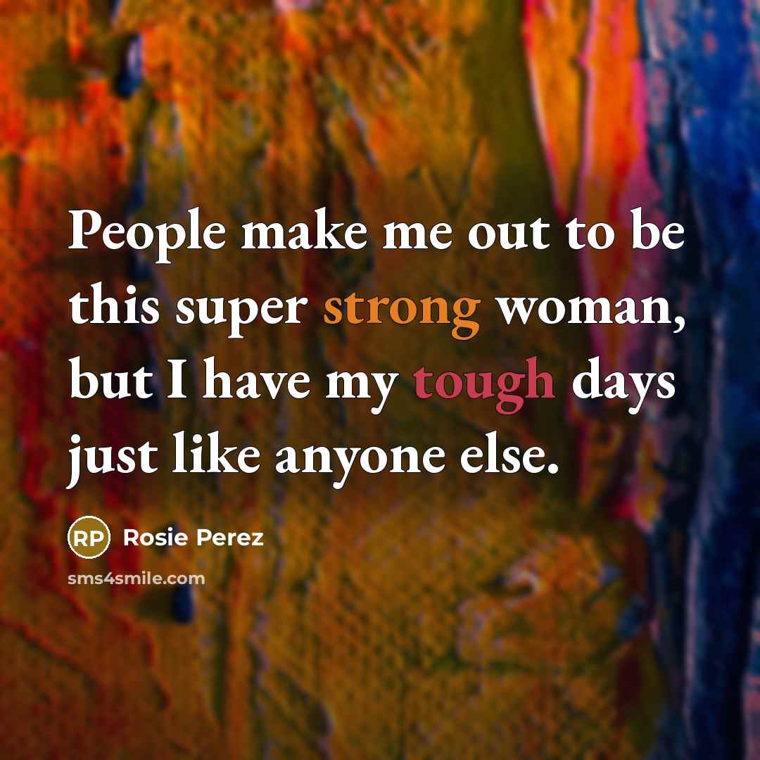 “People make me out to be this super strong woman, but I have my tough days just like anyone else.” quote by Rosie Perez