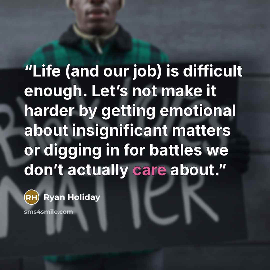“Life (and our job) is difficult enough. Let’s not make it harder by getting emotional about insignificant matters or digging in for battles we don’t actually care about.” quote by Ryan Holiday