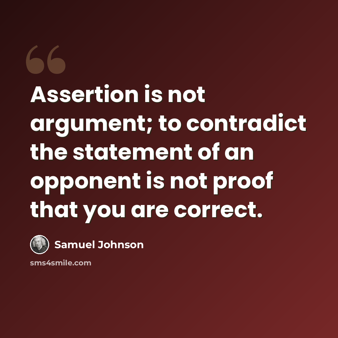 “Assertion is not argument; to contradict the statement of an opponent is not proof that you are correct.” quote by Samuel Johnson