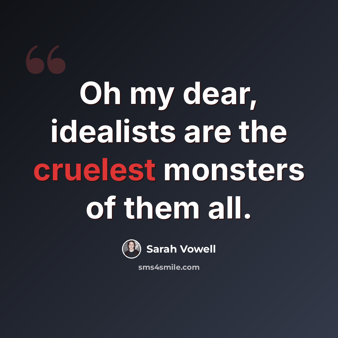 “Oh my dear, idealists are the cruelest monsters of them all.” quote by Sarah Vowell