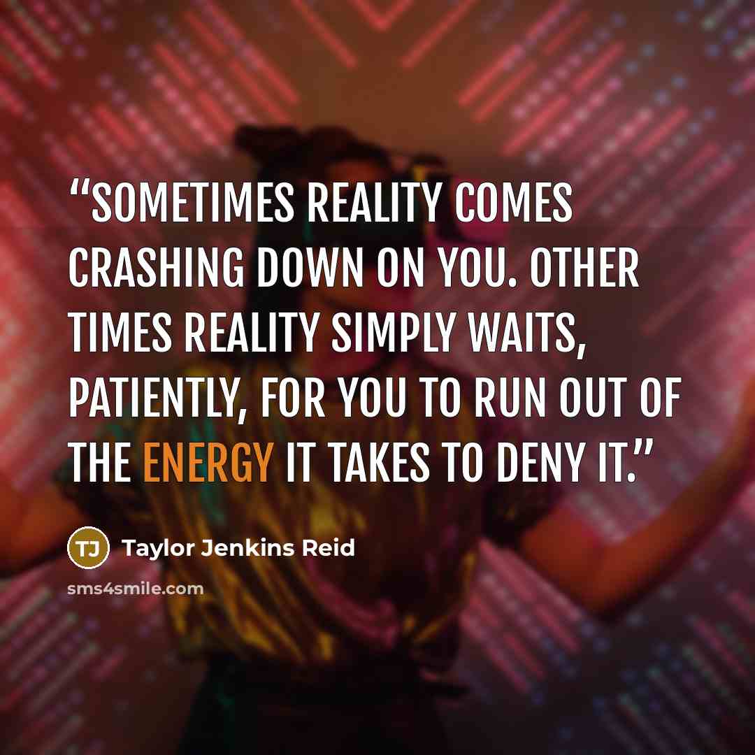 “Sometimes reality comes crashing down on you. Other times reality simply waits, patiently, for you to run out of the energy it takes to deny it.” quote by Taylor Jenkins Reid