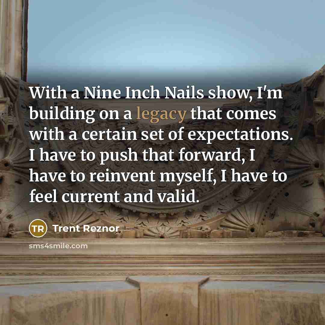 “With a Nine Inch Nails show, I'm building on a legacy that comes with a certain set of expectations. I have to push that forward, I have to reinvent myself, I have to feel current and valid.” quote by Trent Reznor