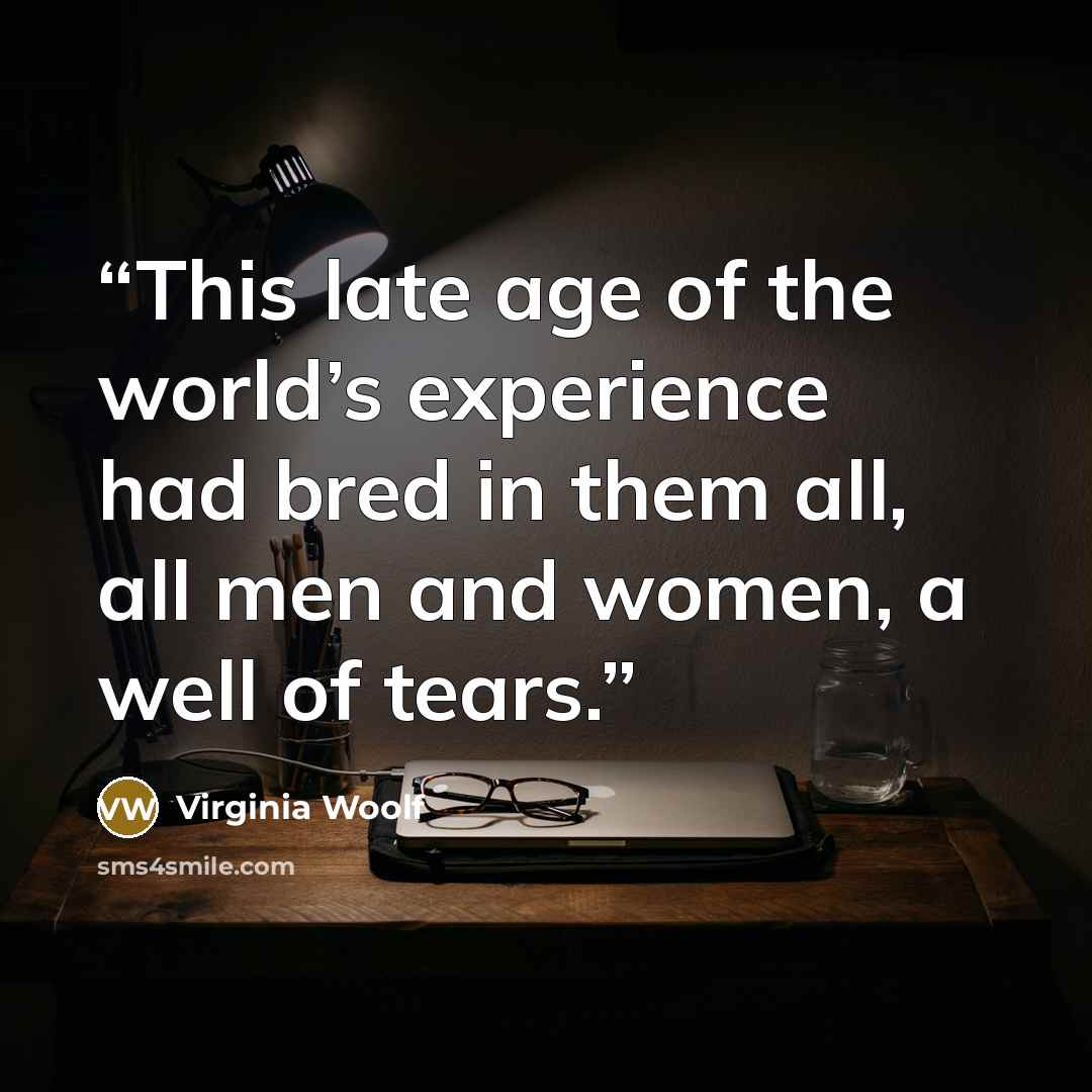 “This late age of the world’s experience had bred in them all, all men and women, a well of tears.” quote by Virginia Woolf