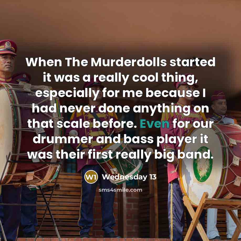 “When The Murderdolls started it was a really cool thing, especially for me because I had never done anything on that scale before. Even for our drummer and bass player it was their first really big band.” quote by Wednesday 13