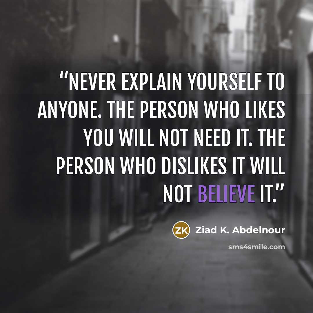 “Never explain yourself to anyone. The person who likes you will not need it. The person who dislikes it will not believe it.” quote by Ziad K. Abdelnour