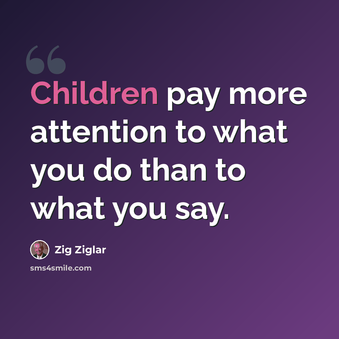 “Children pay more attention to what you do than to what you say.” quote by Zig Ziglar
