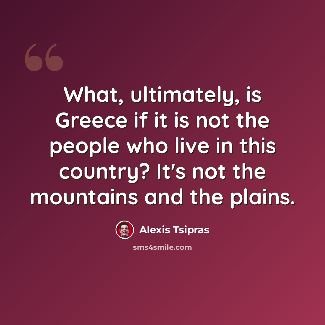 “What, ultimately, is Greece if it is not the people who live in this country? It's not the mountains and the plains.” quote by Alexis Tsipras