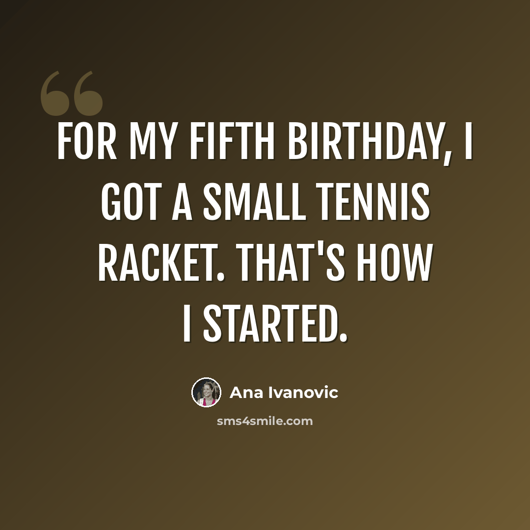 “For my fifth birthday, I got a small tennis racket. That's how I started.” quote by Ana Ivanovic