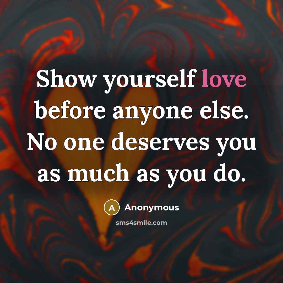 “Show yourself love before anyone else. No one deserves you as much as you do.” quote by Anonymous