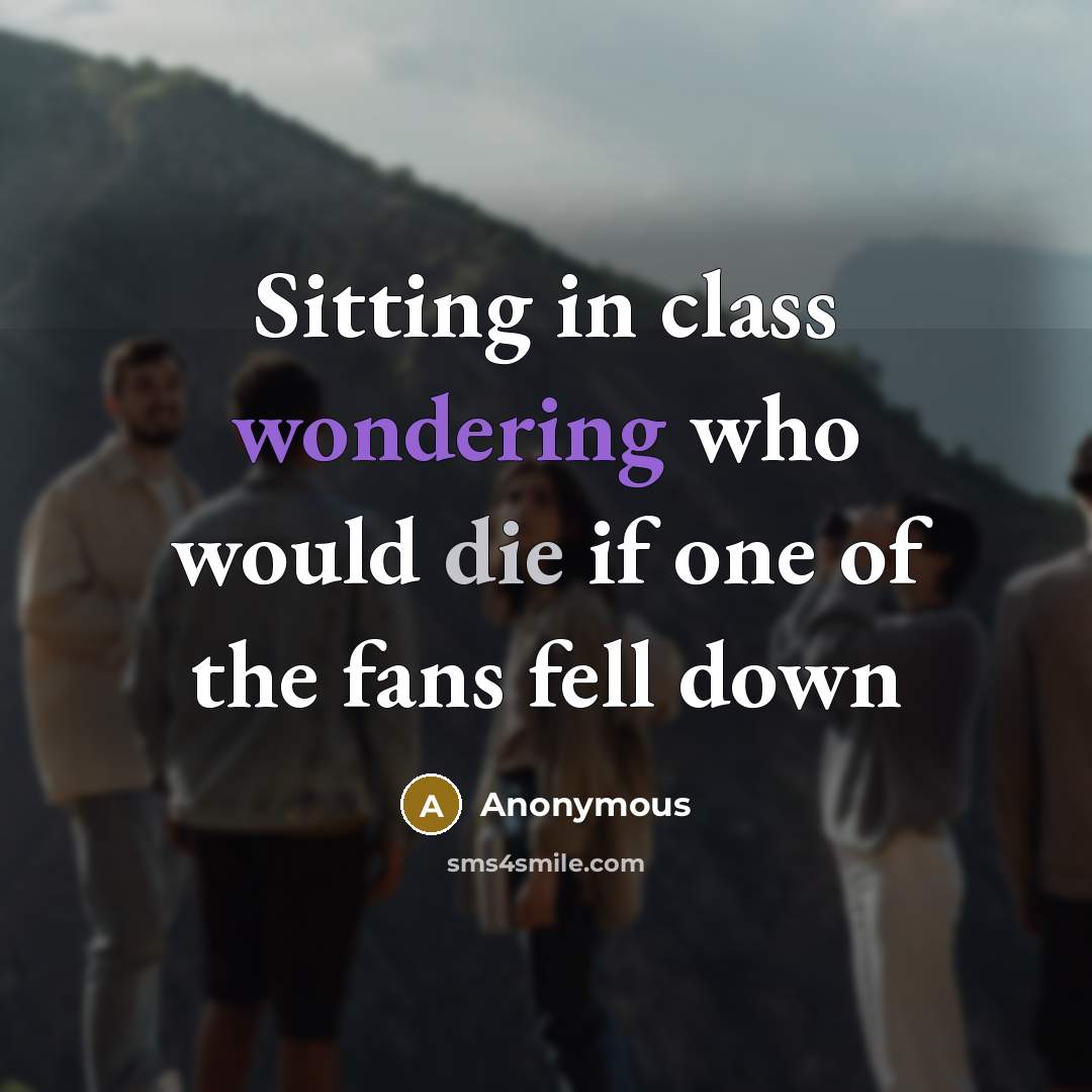 “Sitting in class wondering who would die if one of the fans fell down” quote by Anonymous
