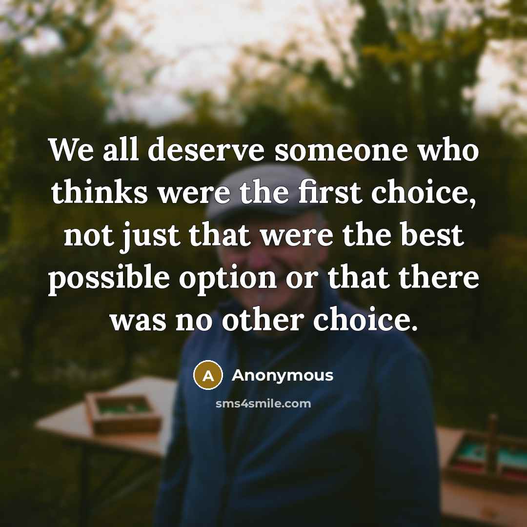“We all deserve someone who thinks were the first choice, not just that were the best possible option or that there was no other choice.” quote by Anonymous