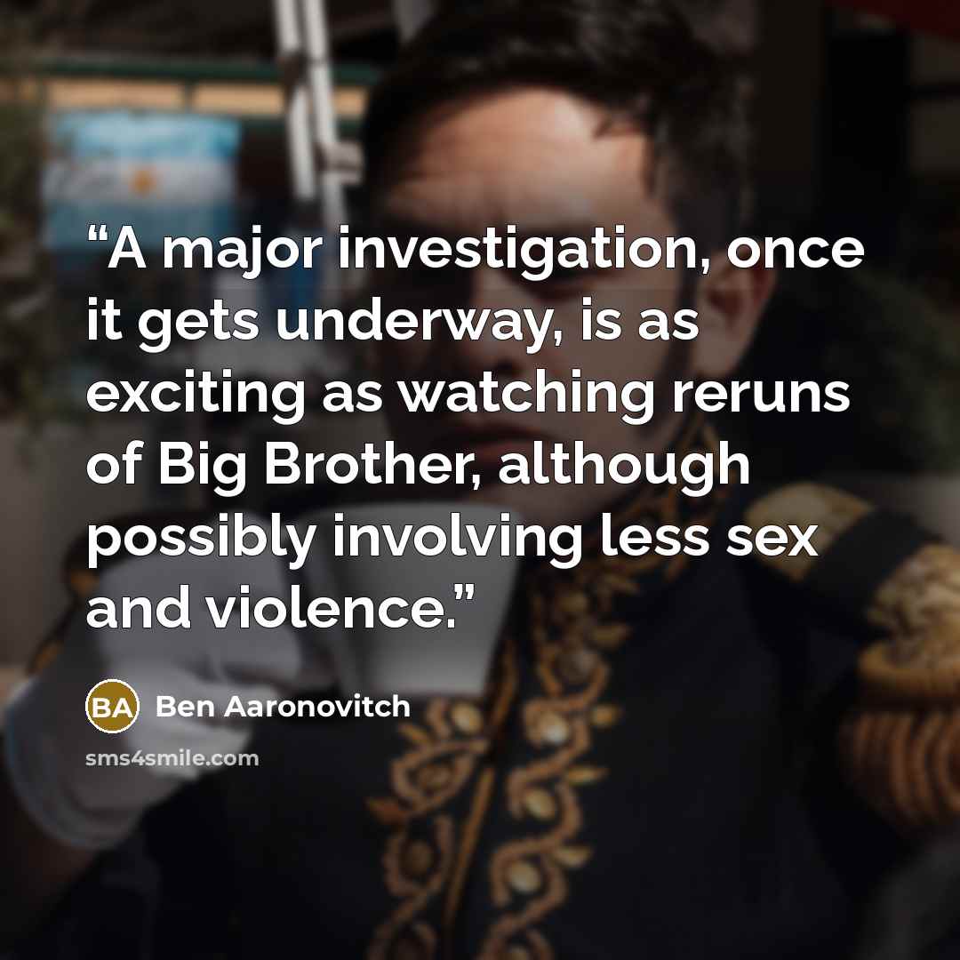 “A major investigation, once it gets underway, is as exciting as watching reruns of Big Brother, although possibly involving less sex and violence.” quote by Ben Aaronovitch