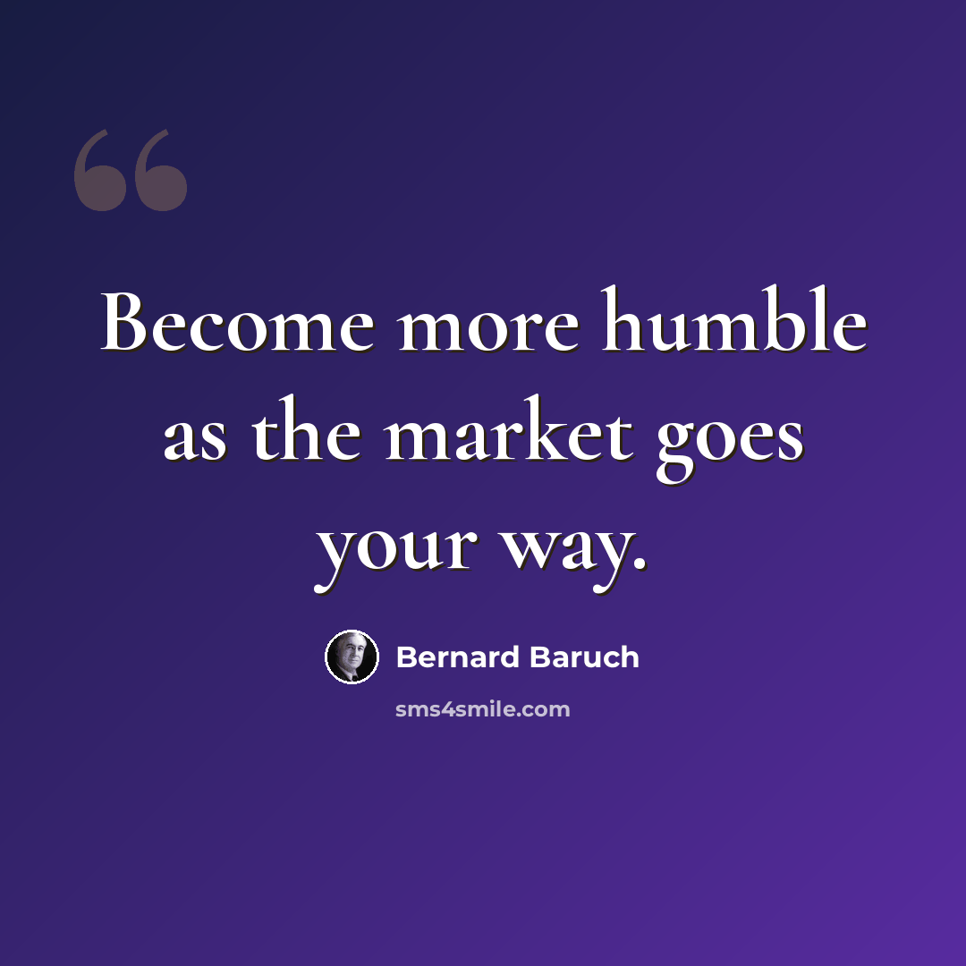 “Become more humble as the market goes your way.” quote by Bernard Baruch