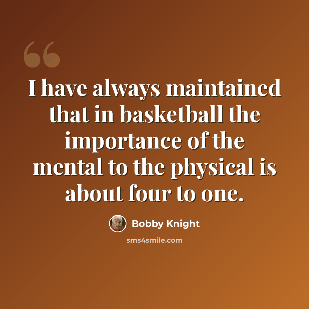 “I have always maintained that in basketball the importance of the mental to the physical is about four to one.” quote by Bobby Knight