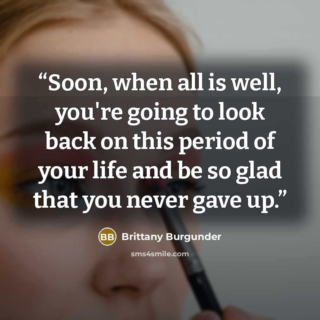“Soon, when all is well, you're going to look back on this period of your life and be so glad that you never gave up.” quote by Brittany Burgunder