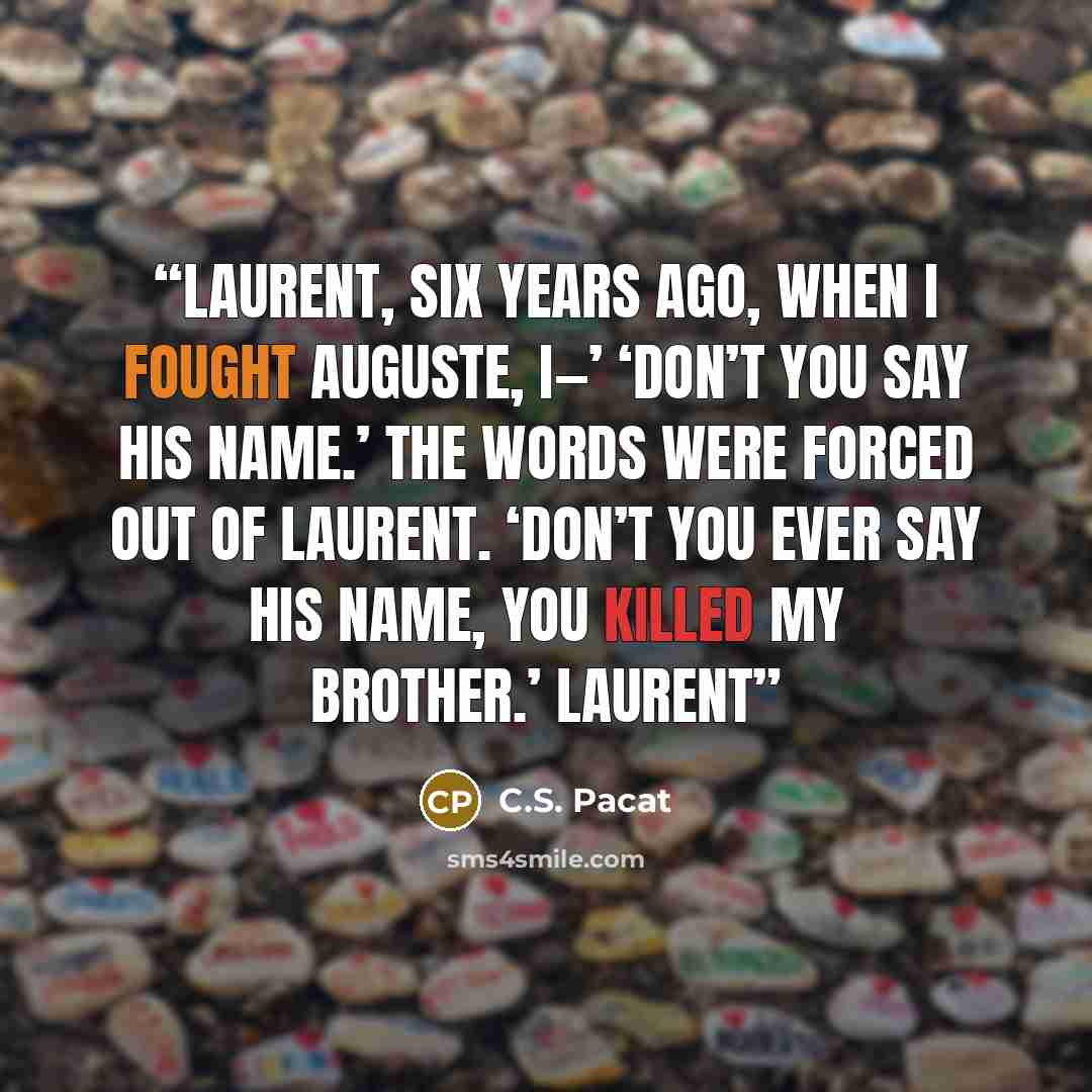 “Laurent, six years ago, when I fought Auguste, I—’ ‘Don’t you say his name.’ The words were forced out of Laurent. ‘Don’t you ever say his name, you killed my brother.’ Laurent” quote by C.S. Pacat