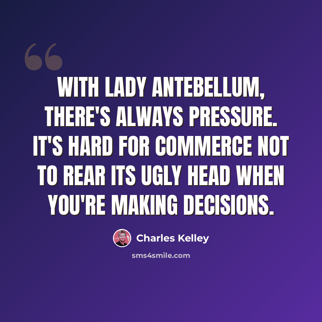 “With Lady Antebellum, there's always pressure. It's hard for commerce not to rear its ugly head when you're making decisions.” quote by Charles Kelley