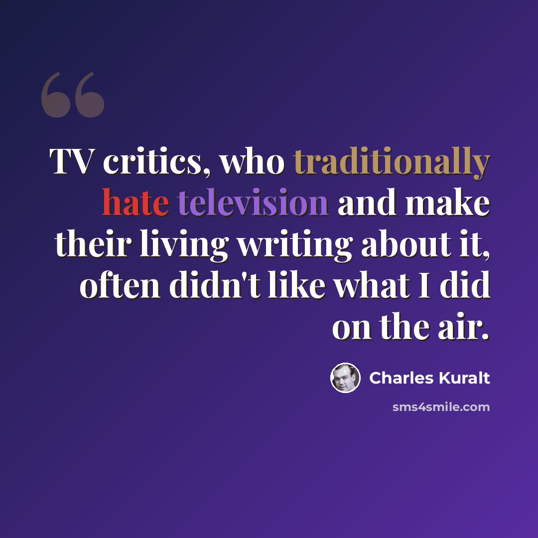 “TV critics, who traditionally hate television and make their living writing about it, often didn't like what I did on the air.” quote by Charles Kuralt