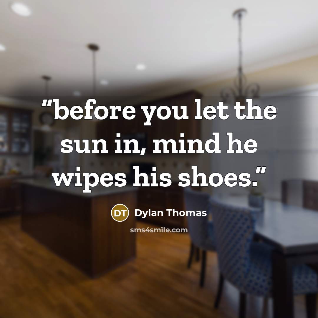 “before you let the sun in, mind he wipes his shoes.” quote by Dylan Thomas