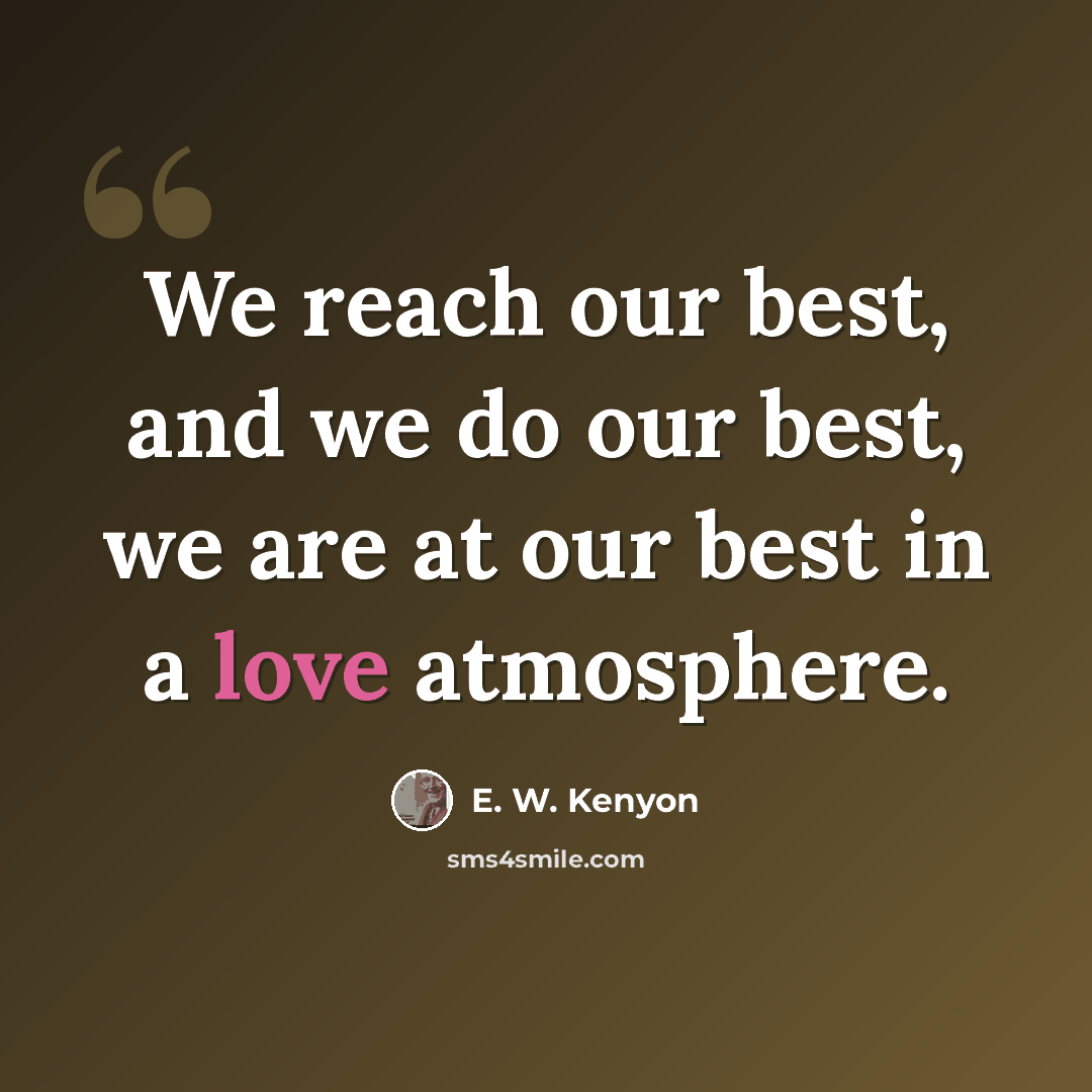 “We reach our best, and we do our best, we are at our best in a love atmosphere.” quote by E. W. Kenyon