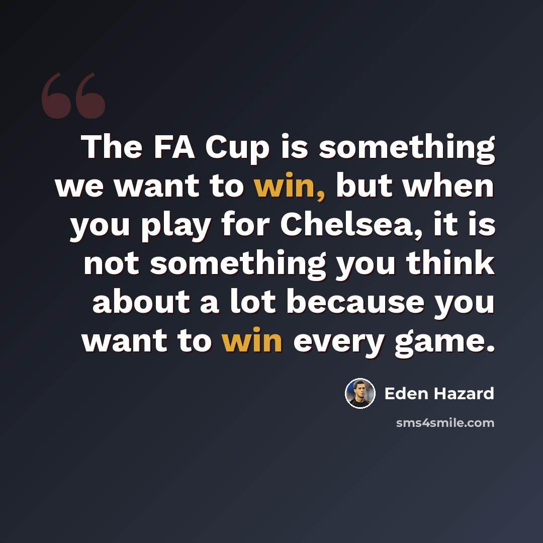 “The FA Cup is something we want to win, but when you play for Chelsea, it is not something you think about a lot because you want to win every game.” quote by Eden Hazard