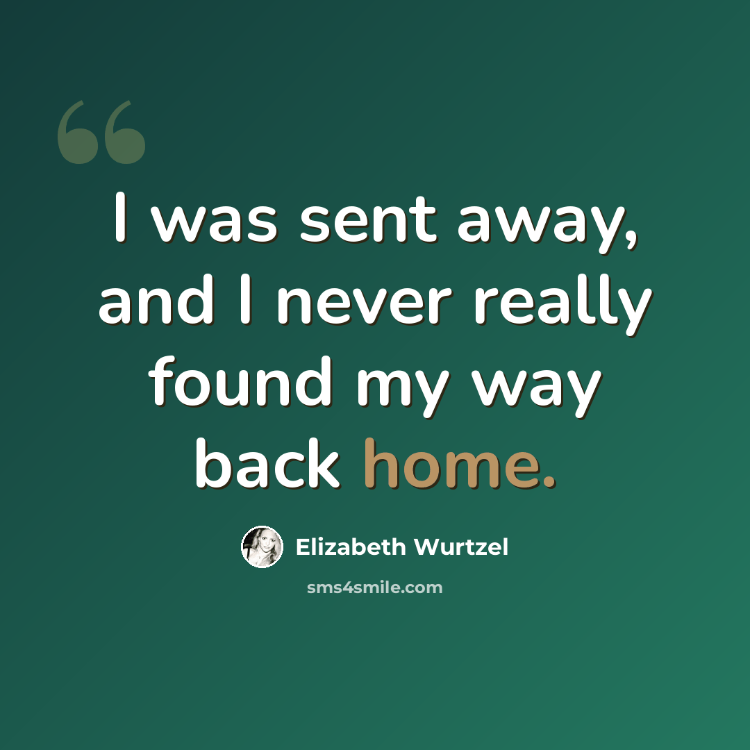 “I was sent away, and I never really found my way back home.” quote by Elizabeth Wurtzel