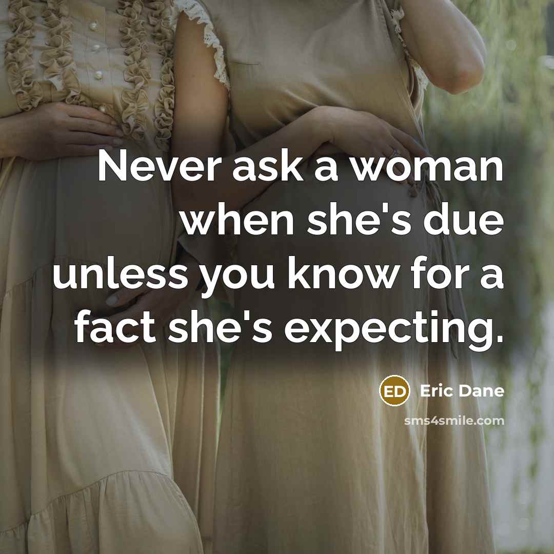 “Never ask a woman when she's due unless you know for a fact she's expecting.” quote by Eric Dane