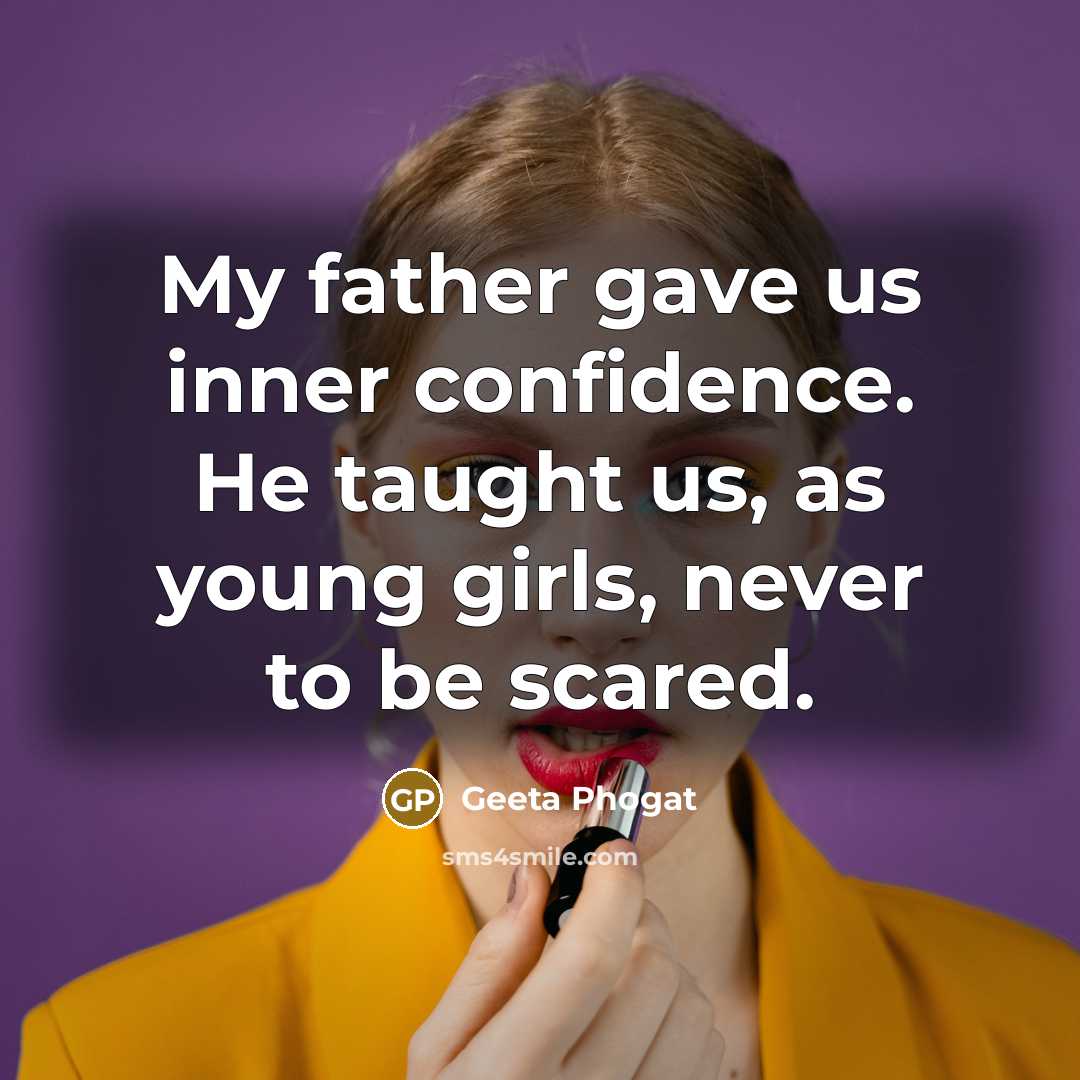 “My father gave us inner confidence. He taught us, as young girls, never to be scared.” quote by Geeta Phogat