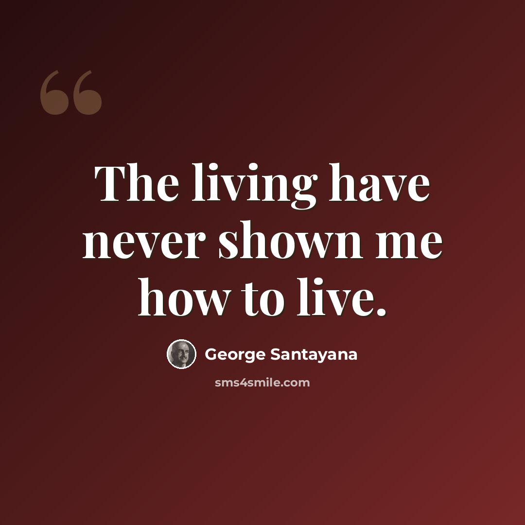 “The living have never shown me how to live.” quote by George Santayana